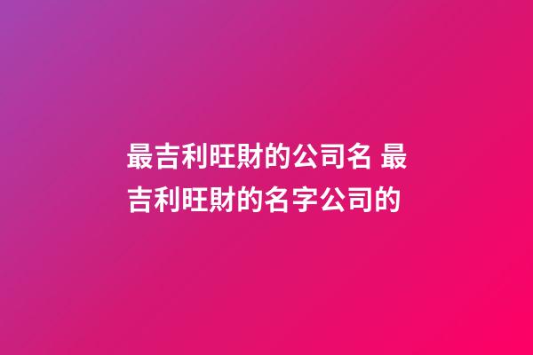 最吉利旺財的公司名 最吉利旺財的名字公司的-第1張-公司起名-玄機派
